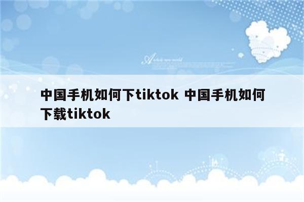 中国手机如何下tiktok 中国手机如何下载tiktok
