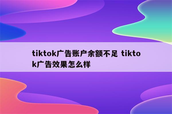 详细阅读:tiktok广告账户余额不足 tiktok广告效果怎么样 tiktok广告账户余额不足 tiktok广告效果怎么样