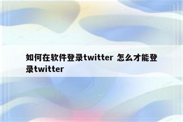如何在软件登录twitter 怎么才能登录twitter