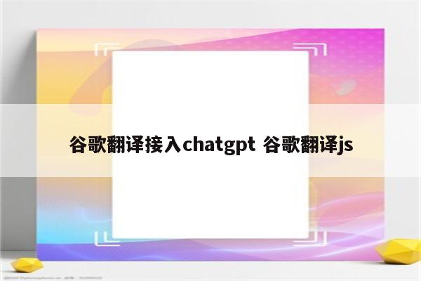 谷歌翻译接入chatgpt 谷歌翻译js