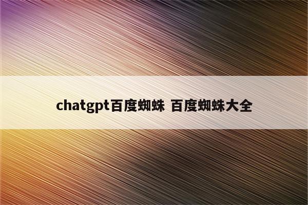 chatgpt百度蜘蛛 百度蜘蛛大全
