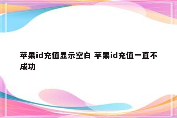 苹果id充值显示空白 苹果id充值一直不成功