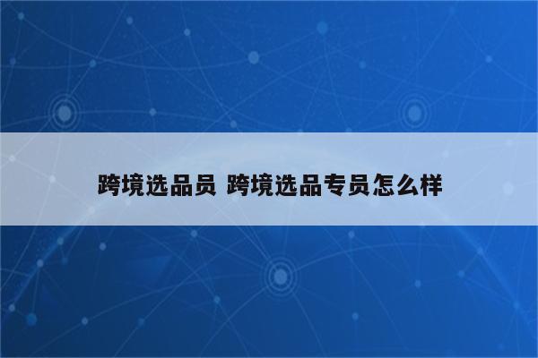 跨境选品员 跨境选品专员怎么样