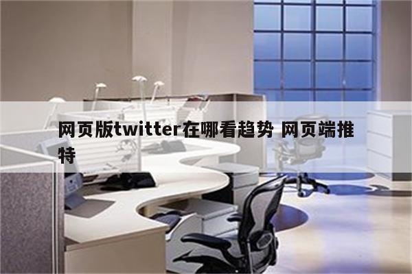网页版twitter在哪看趋势 网页端推特