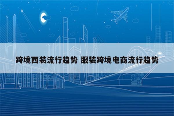 跨境西装流行趋势 服装跨境电商流行趋势