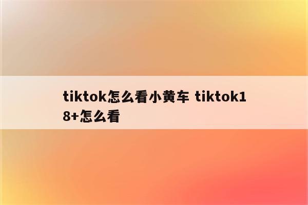 tiktok怎么看小黄车 tiktok18+怎么看
