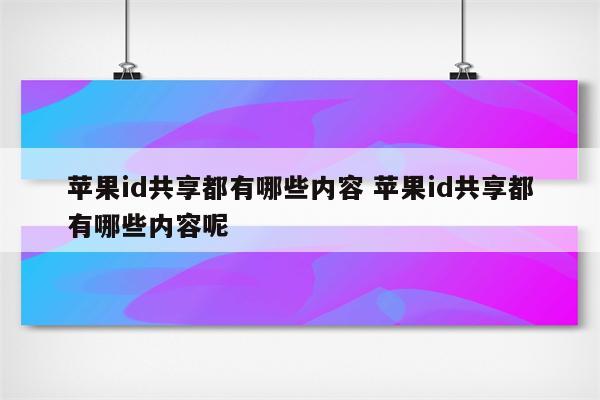 苹果id共享都有哪些内容 苹果id共享都有哪些内容呢