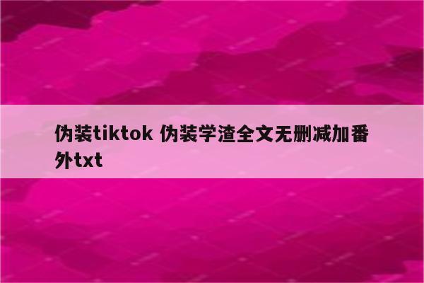 伪装tiktok 伪装学渣全文无删减加番外txt