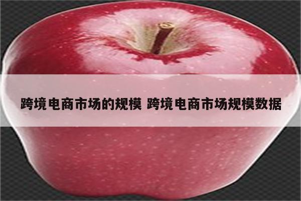 跨境电商市场的规模 跨境电商市场规模数据