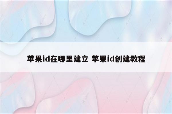 苹果id在哪里建立 苹果id创建教程