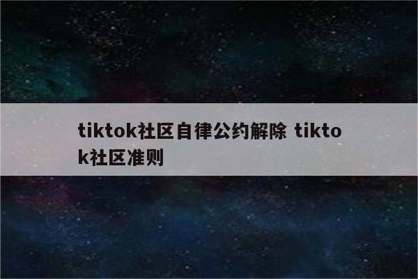 tiktok社区自律公约解除 tiktok社区准则