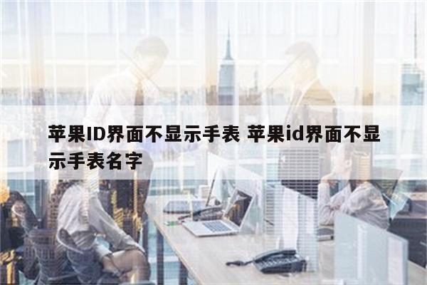 苹果ID界面不显示手表 苹果id界面不显示手表名字