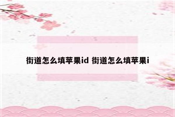 详细阅读:街道怎么填苹果id 街道怎么填苹果i 街道怎么填苹果id 街道怎么填苹果i