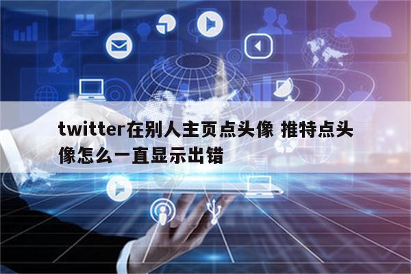 twitter在别人主页点头像 推特点头像怎么一直显示出错