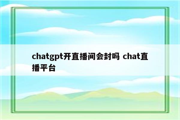 chatgpt开直播间会封吗 chat直播平台