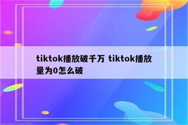 tiktok播放破千万 tiktok播放量为0怎么破