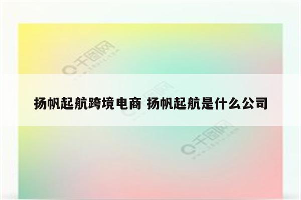 扬帆起航跨境电商 扬帆起航是什么公司