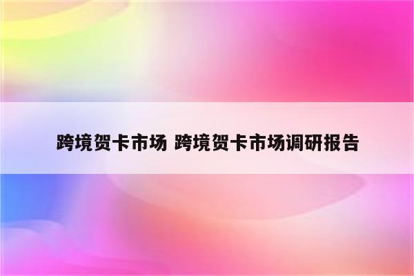 跨境贺卡市场 跨境贺卡市场调研报告