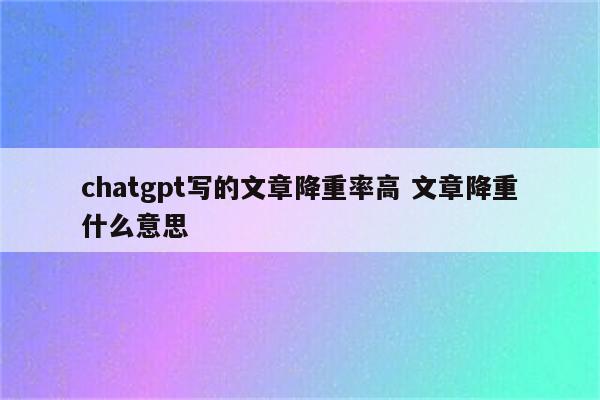 chatgpt写的文章降重率高 文章降重什么意思