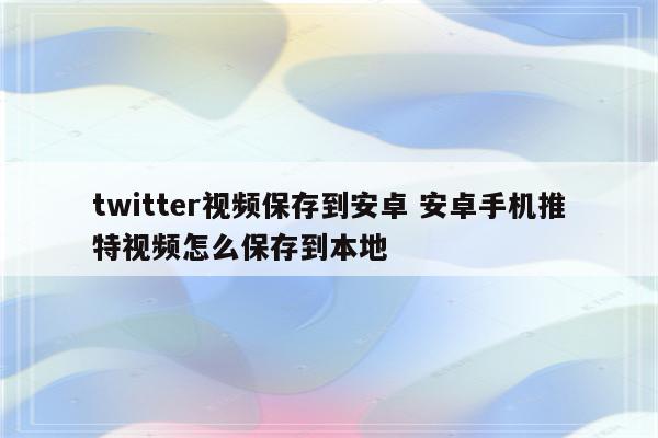 twitter视频保存到安卓 安卓手机推特视频怎么保存到本地