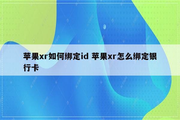 苹果xr如何绑定id 苹果xr怎么绑定银行卡