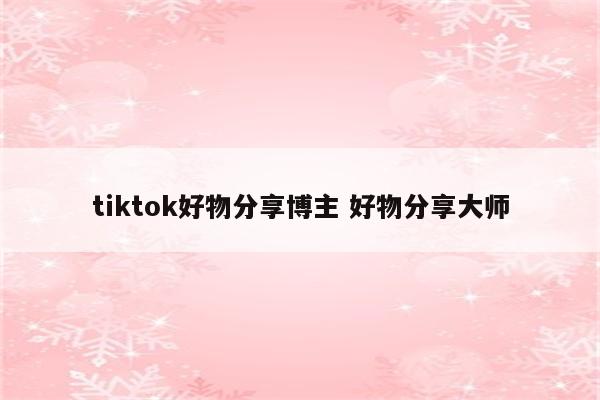 tiktok好物分享博主 好物分享大师