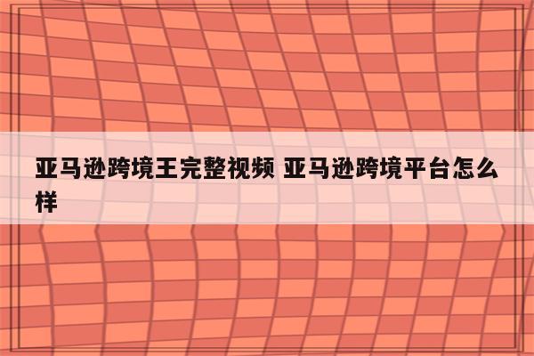 亚马逊跨境王完整视频 亚马逊跨境平台怎么样