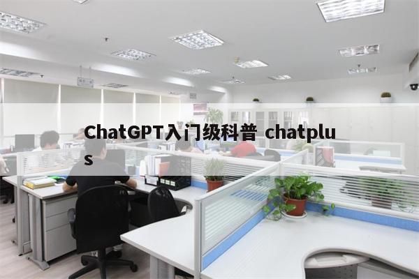 ChatGPT入门级科普 chatplus