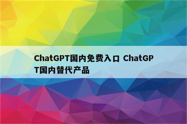 ChatGPT国内免费入口 ChatGPT国内替代产品