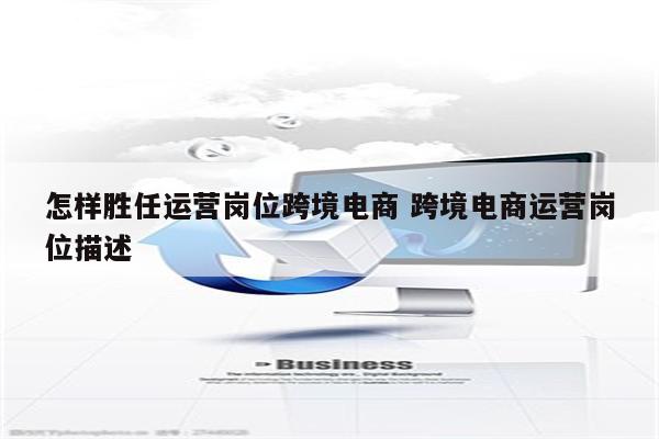 怎样胜任运营岗位跨境电商 跨境电商运营岗位描述