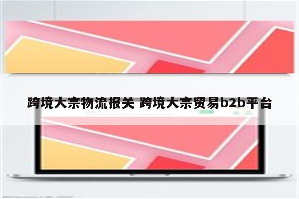 跨境大宗物流报关 跨境大宗贸易b2b平台