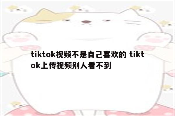 tiktok视频不是自己喜欢的 tiktok上传视频别人看不到