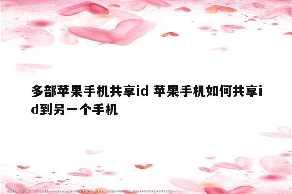 多部苹果手机共享id 苹果手机如何共享id到另一个手机