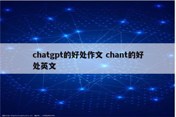 chatgpt的好处作文 chant的好处英文
