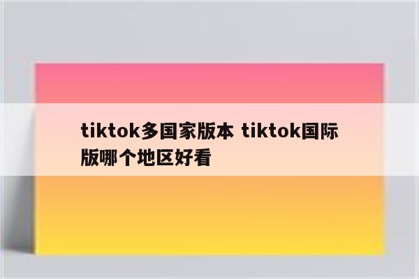 tiktok多国家版本 tiktok国际版哪个地区好看