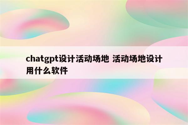 chatgpt设计活动场地 活动场地设计用什么软件