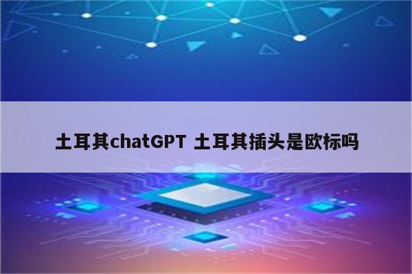 土耳其chatGPT 土耳其插头是欧标吗