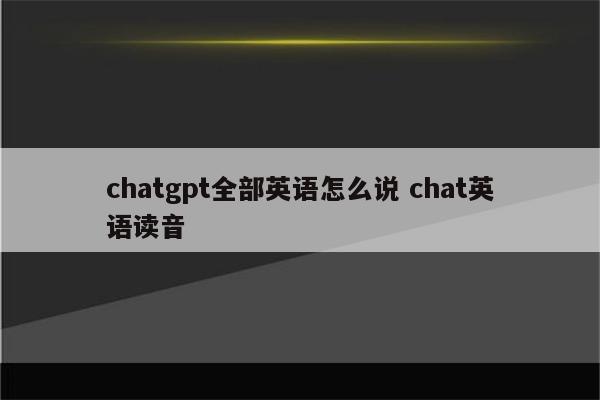 chatgpt全部英语怎么说 chat英语读音