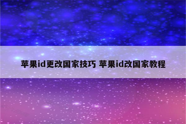 苹果id更改国家技巧 苹果id改国家教程