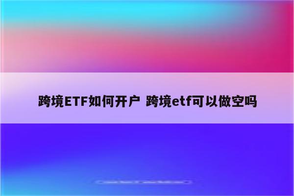 跨境ETF如何开户 跨境etf可以做空吗