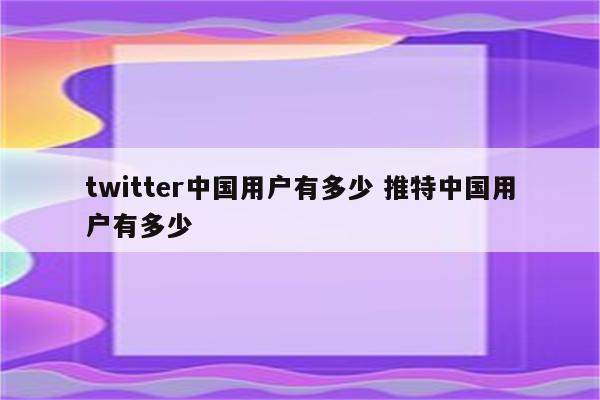 twitter中国用户有多少 推特中国用户有多少