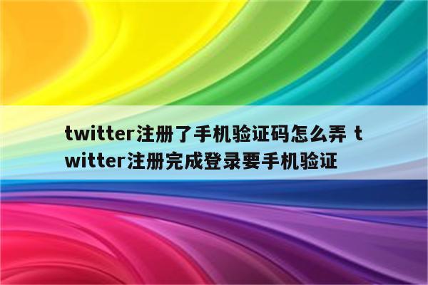 twitter注册了手机验证码怎么弄 twitter注册完成登录要手机验证