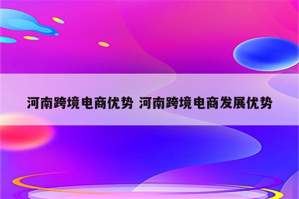 河南跨境电商优势 河南跨境电商发展优势