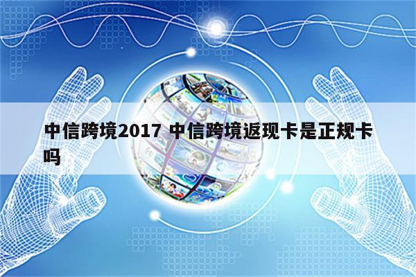 中信跨境2017 中信跨境返现卡是正规卡吗