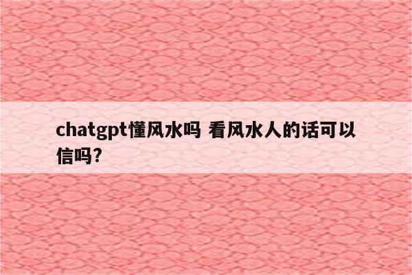 chatgpt懂风水吗 看风水人的话可以信吗?