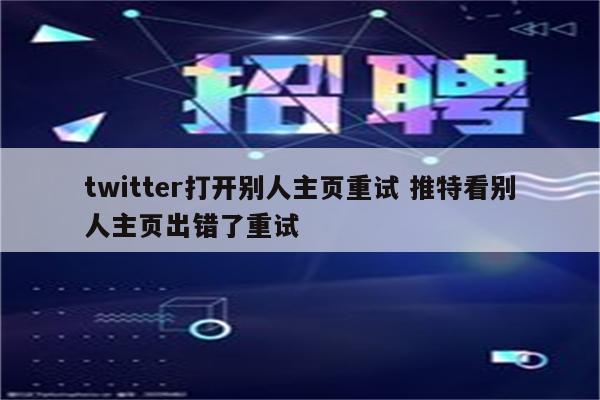 twitter打开别人主页重试 推特看别人主页出错了重试
