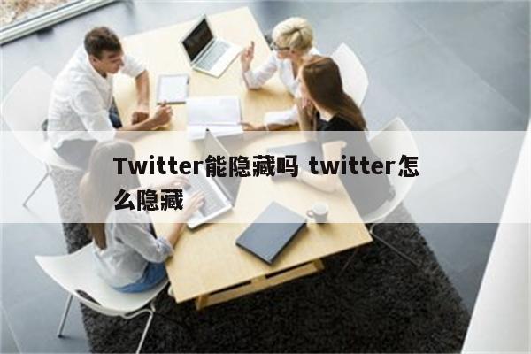 Twitter能隐藏吗 twitter怎么隐藏