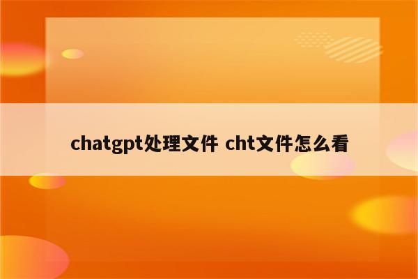 chatgpt处理文件 cht文件怎么看
