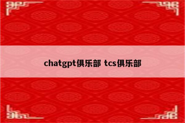chatgpt俱乐部 tcs俱乐部
