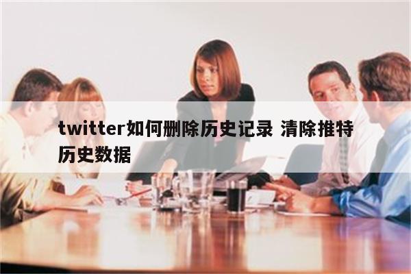 twitter如何删除历史记录 清除推特历史数据